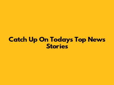 Catch Up On Today's Top News Stories