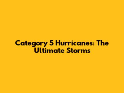 Category 5 Hurricanes: The Ultimate Storms
