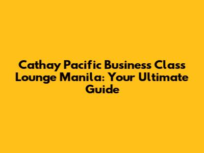 Cathay Pacific Business Class Lounge Manila: Your Ultimate Guide