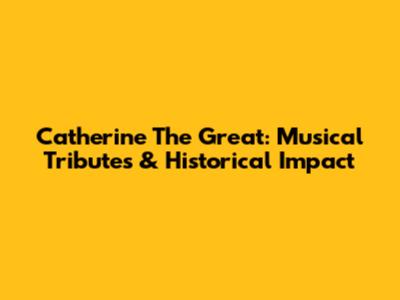 Catherine The Great: Musical Tributes & Historical Impact