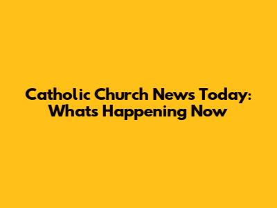 Catholic Church News Today: What's Happening Now