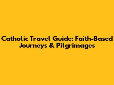 Catholic Travel Guide: Faith-Based Journeys & Pilgrimages
