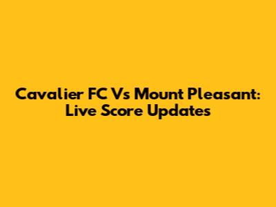 Cavalier FC Vs Mount Pleasant: Live Score Updates