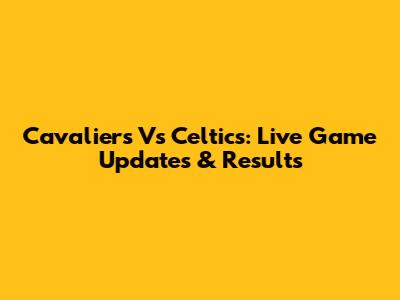 Cavaliers Vs Celtics: Live Game Updates & Results