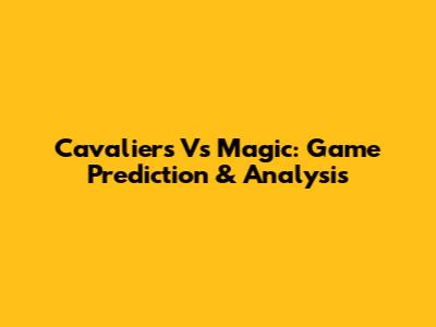 Cavaliers Vs Magic: Game Prediction & Analysis