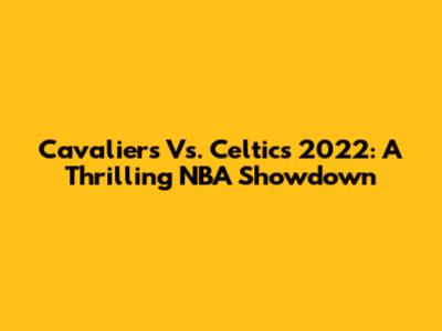 Cavaliers Vs. Celtics 2022: A Thrilling NBA Showdown