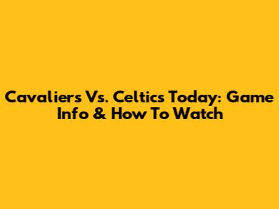 Cavaliers Vs. Celtics Today: Game Info & How To Watch