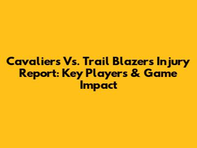 Cavaliers Vs. Trail Blazers Injury Report: Key Players & Game Impact