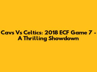 Cavs Vs Celtics: 2018 ECF Game 7 - A Thrilling Showdown