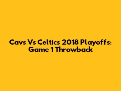 Cavs Vs Celtics 2018 Playoffs: Game 1 Throwback