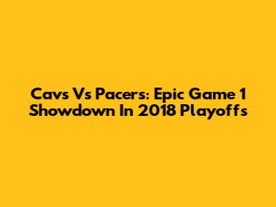 Cavs Vs Pacers: Epic Game 1 Showdown In 2018 Playoffs