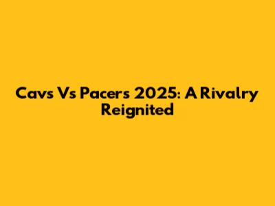 Cavs Vs Pacers 2025: A Rivalry Reignited