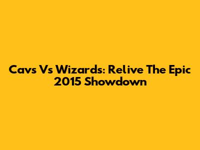 Cavs Vs Wizards: Relive The Epic 2015 Showdown