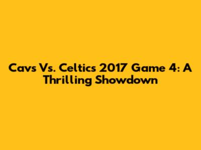 Cavs Vs. Celtics 2017 Game 4: A Thrilling Showdown
