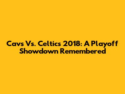 Cavs Vs. Celtics 2018: A Playoff Showdown Remembered