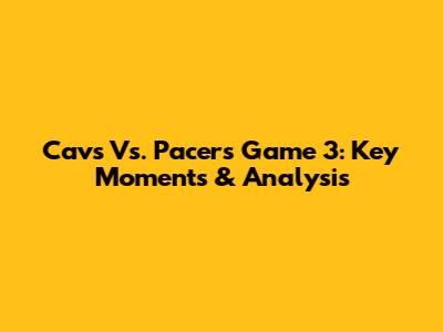 Cavs Vs. Pacers Game 3: Key Moments & Analysis