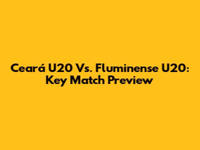 Ceará U20 Vs. Fluminense U20: Key Match Preview