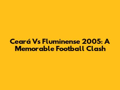 Ceará Vs Fluminense 2005: A Memorable Football Clash