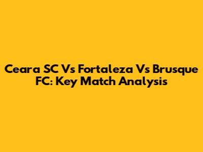 Ceara SC Vs Fortaleza Vs Brusque FC: Key Match Analysis