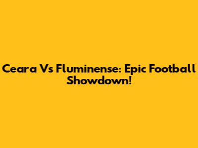 Ceara Vs Fluminense: Epic Football Showdown!