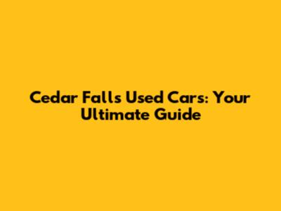 Cedar Falls Used Cars: Your Ultimate Guide