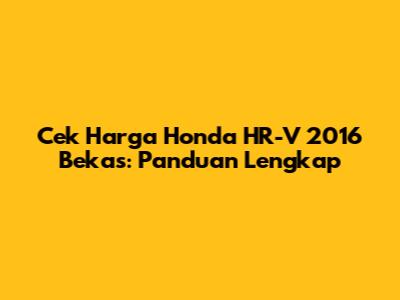 Cek Harga Honda HR-V 2016 Bekas: Panduan Lengkap