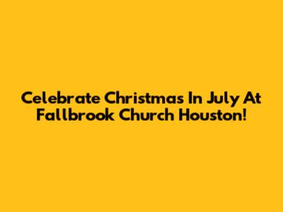 Celebrate Christmas In July At Fallbrook Church Houston!