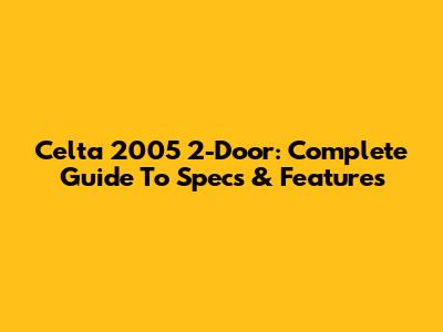 Celta 2005 2-Door: Complete Guide To Specs & Features