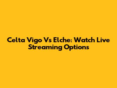 Celta Vigo Vs Elche: Watch Live Streaming Options