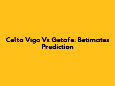 Celta Vigo Vs Getafe: Betimate's Prediction