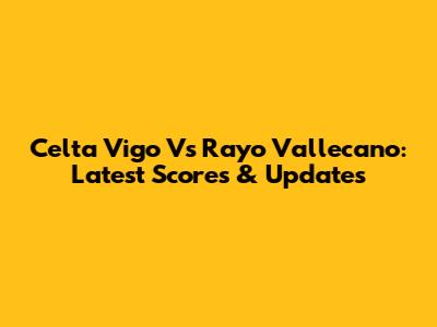 Celta Vigo Vs Rayo Vallecano: Latest Scores & Updates