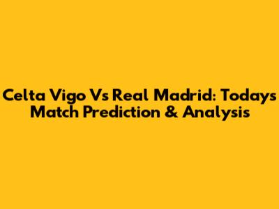 Celta Vigo Vs Real Madrid: Today's Match Prediction & Analysis