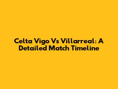 Celta Vigo Vs Villarreal: A Detailed Match Timeline
