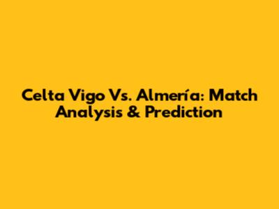 Celta Vigo Vs. Almería: Match Analysis & Prediction