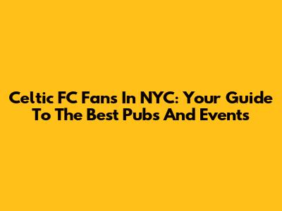 Celtic FC Fans In NYC: Your Guide To The Best Pubs And Events