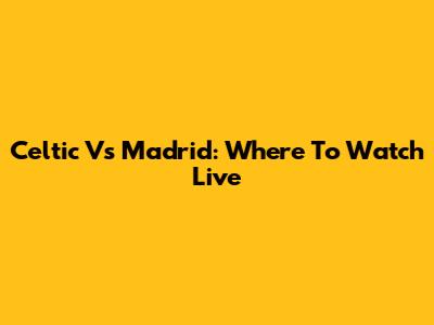 Celtic Vs Madrid: Where To Watch Live