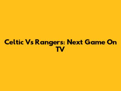 Celtic Vs Rangers: Next Game On TV