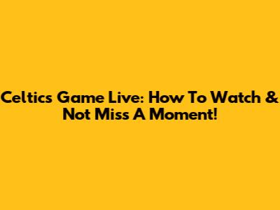 Celtics Game Live: How To Watch & Not Miss A Moment!