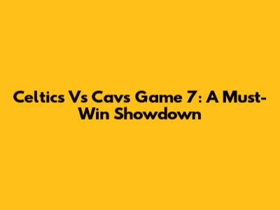 Celtics Vs Cavs Game 7: A Must-Win Showdown