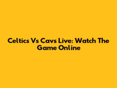 Celtics Vs Cavs Live: Watch The Game Online
