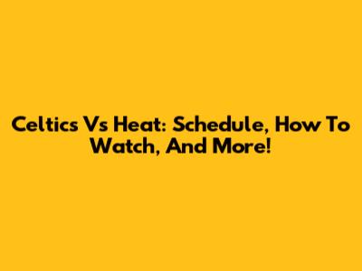 Celtics Vs Heat: Schedule, How To Watch, And More!
