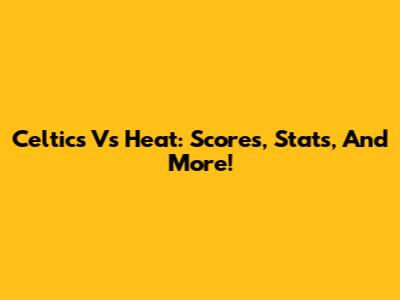 Celtics Vs Heat: Scores, Stats, And More!