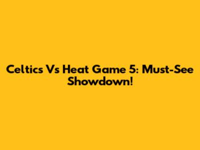 Celtics Vs Heat Game 5: Must-See Showdown!