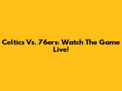 Celtics Vs. 76ers: Watch The Game Live!