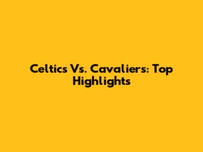 Celtics Vs. Cavaliers: Top Highlights