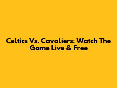 Celtics Vs. Cavaliers: Watch The Game Live & Free