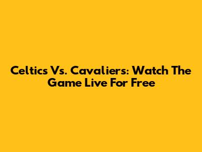 Celtics Vs. Cavaliers: Watch The Game Live For Free