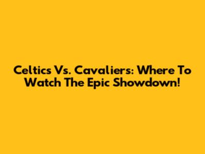 Celtics Vs. Cavaliers: Where To Watch The Epic Showdown!