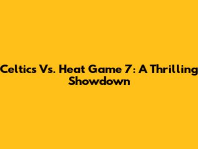 Celtics Vs. Heat Game 7: A Thrilling Showdown