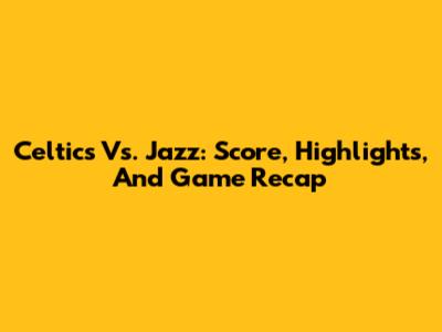 Celtics Vs. Jazz: Score, Highlights, And Game Recap